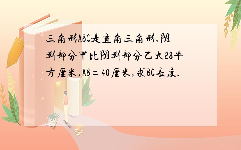 三角形ABC是直角三角形,阴影部分甲比阴影部分乙大28平方厘米,AB=40厘米,求BC长度.