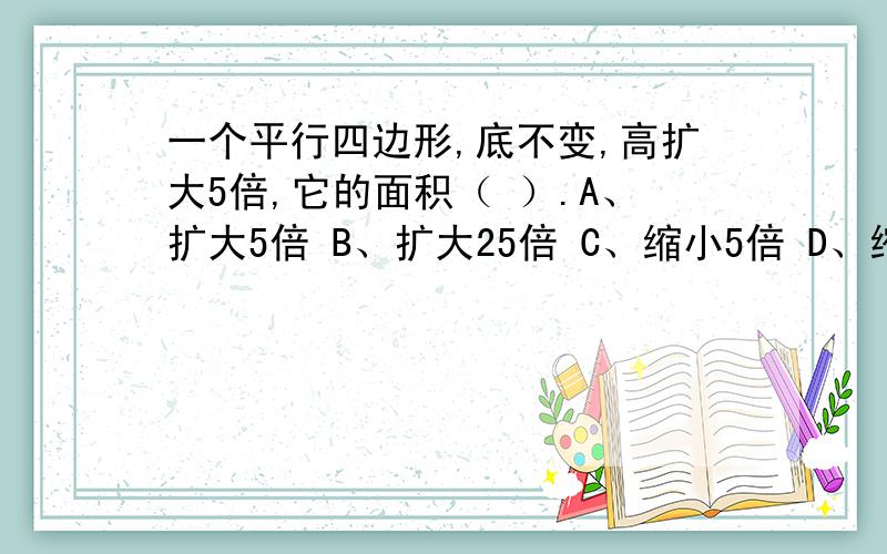 一个平行四边形,底不变,高扩大5倍,它的面积（ ）.A、扩大5倍 B、扩大25倍 C、缩小5倍 D、缩小25倍