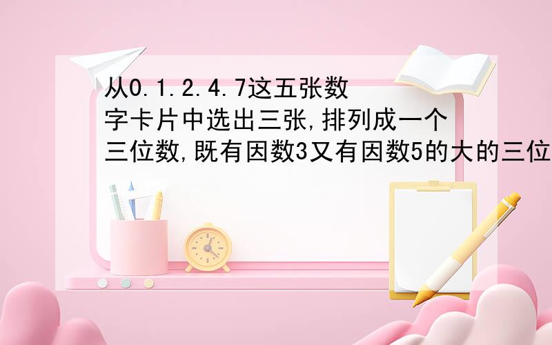 从0.1.2.4.7这五张数字卡片中选出三张,排列成一个三位数,既有因数3又有因数5的大的三位数是多少?同时是2,3,5,的倍数的三位数有几个?