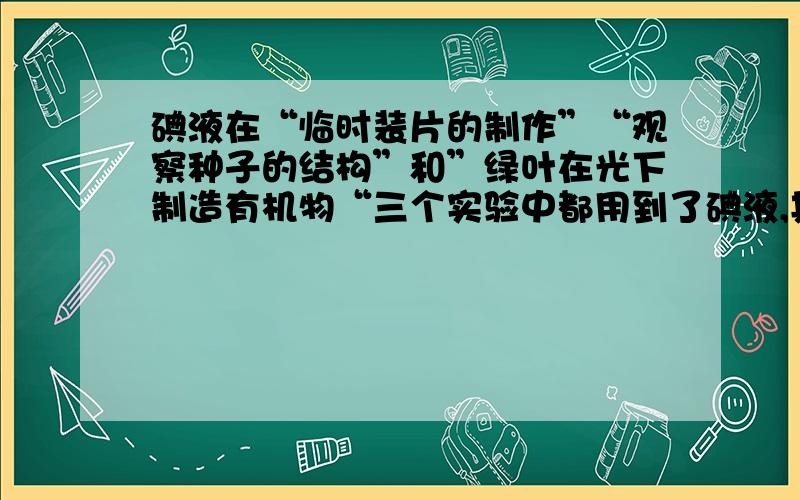 碘液在“临时装片的制作”“观察种子的结构”和”绿叶在光下制造有机物“三个实验中都用到了碘液,其目的分别是（）（）（）