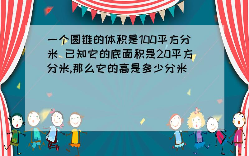 一个圆锥的体积是100平方分米 已知它的底面积是20平方分米,那么它的高是多少分米