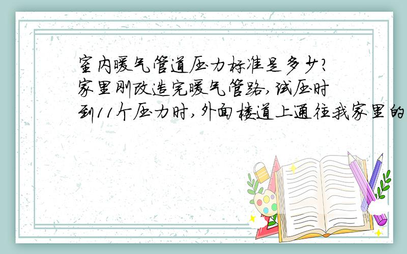 室内暖气管道压力标准是多少?家里刚改造完暖气管路,试压时到11个压力时,外面楼道上通往我家里的管路出现漏水（我家只是在室内改动了部分管路）.结果物业公司说是由于试压压力过高造