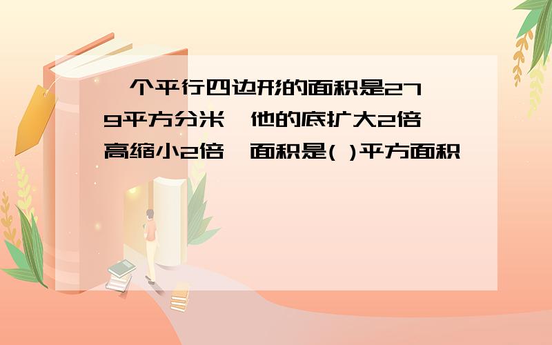 一个平行四边形的面积是27,9平方分米,他的底扩大2倍,高缩小2倍,面积是( )平方面积