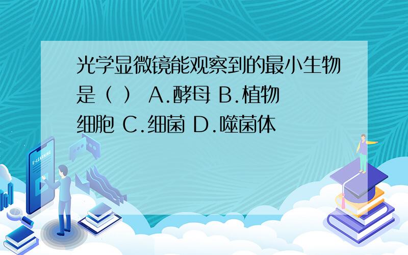 光学显微镜能观察到的最小生物是（ ） A.酵母 B.植物细胞 C.细菌 D.噬菌体