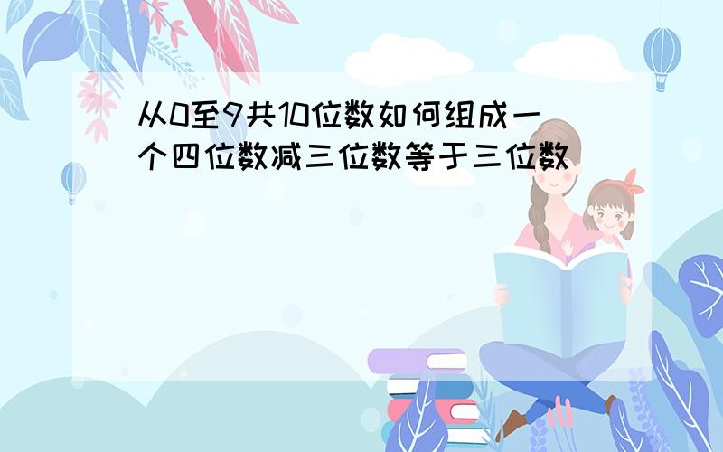 从0至9共10位数如何组成一个四位数减三位数等于三位数