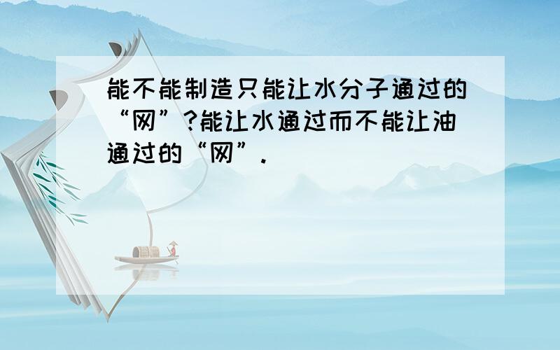 能不能制造只能让水分子通过的“网”?能让水通过而不能让油通过的“网”.