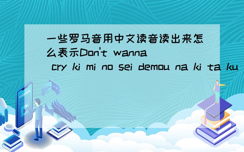 一些罗马音用中文读音读出来怎么表示Don't wanna cry ki mi no sei demou na ki ta ku nai ya ko re i jyo hako no na mi da o sa i go ni shi you tteki me ta ka ra I'm here to say good-byeSTAND UP...