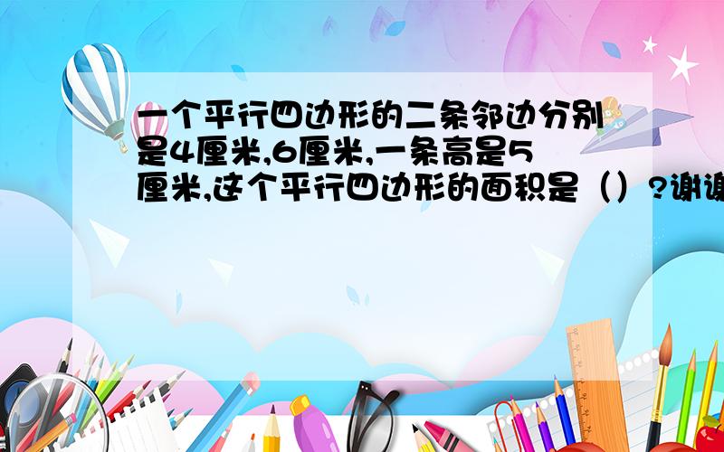 一个平行四边形的二条邻边分别是4厘米,6厘米,一条高是5厘米,这个平行四边形的面积是（）?谢谢网友packyunyan