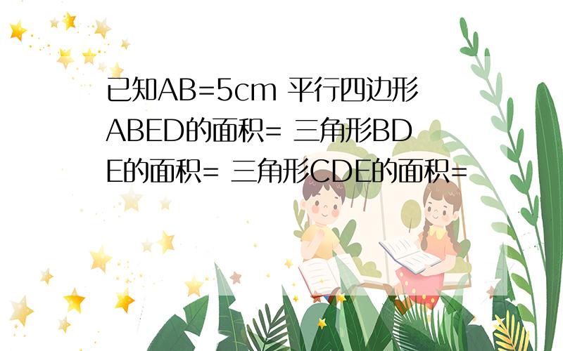 已知AB=5cm 平行四边形ABED的面积= 三角形BDE的面积= 三角形CDE的面积=