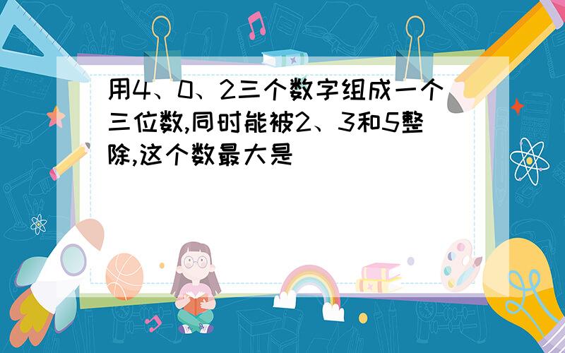 用4、0、2三个数字组成一个三位数,同时能被2、3和5整除,这个数最大是（）