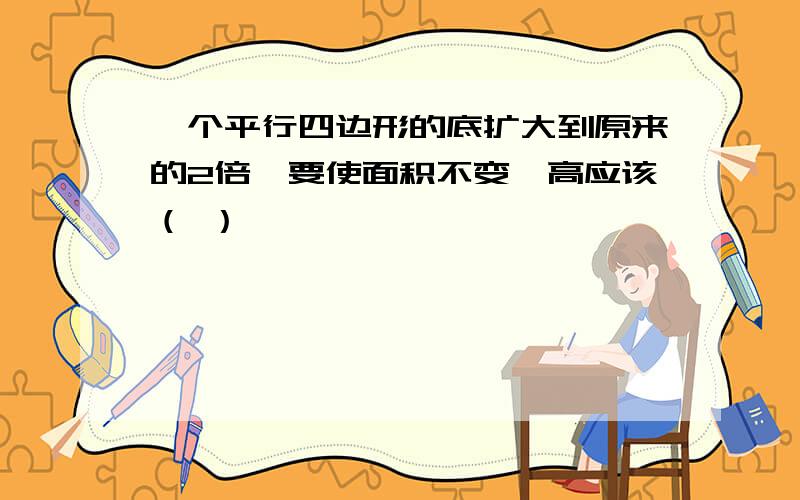 一个平行四边形的底扩大到原来的2倍,要使面积不变,高应该（ ）