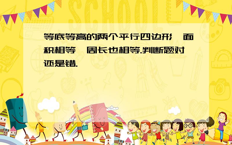 等底等高的两个平行四边形,面积相等,周长也相等.判断题对还是错.