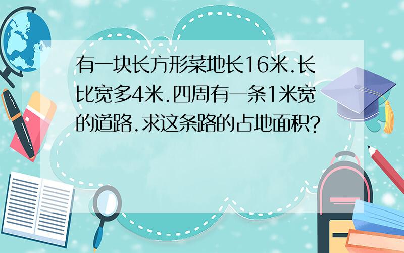 有一块长方形菜地长16米.长比宽多4米.四周有一条1米宽的道路.求这条路的占地面积?