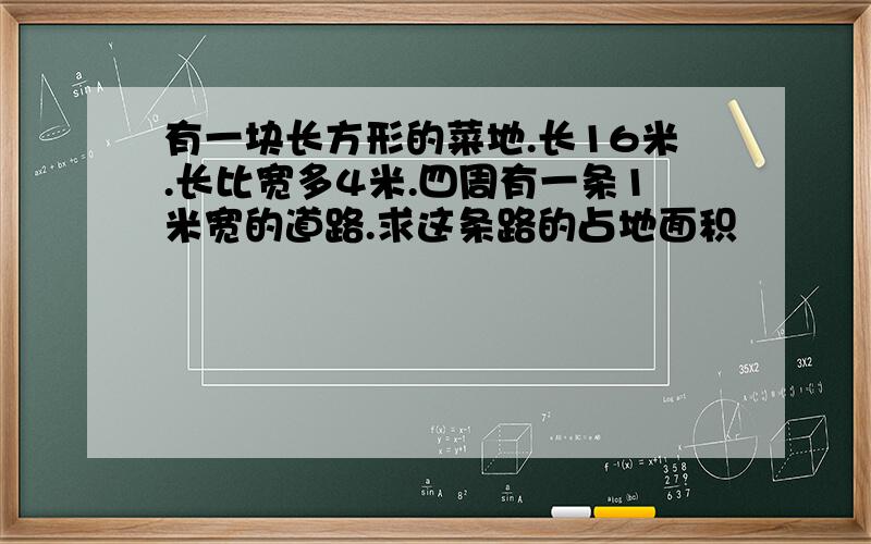 有一块长方形的菜地.长16米.长比宽多4米.四周有一条1米宽的道路.求这条路的占地面积