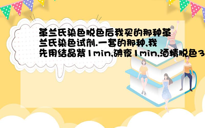 革兰氏染色脱色后我买的那种革兰氏染色试剂.一套的那种,我先用结晶紫1min,碘夜1min,酒精脱色30's.然后奇怪的事情发生了,玻片上什么都没有了,复染后也看不到任何颜色,我用油镜看,也什么都