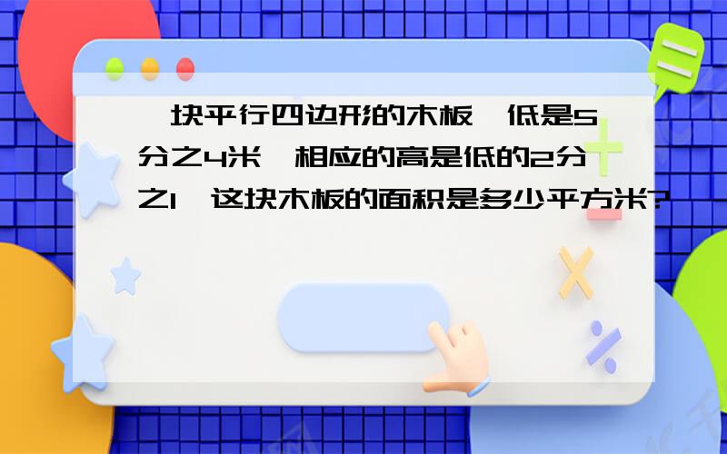 一块平行四边形的木板,低是5分之4米,相应的高是低的2分之1,这块木板的面积是多少平方米?