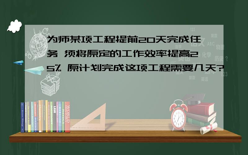 为师某项工程提前20天完成任务 须将原定的工作效率提高25% 原计划完成这项工程需要几天?