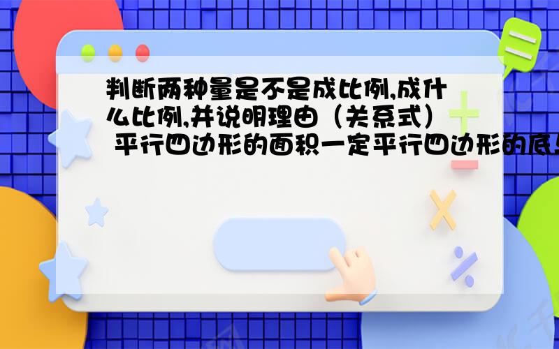 判断两种量是不是成比例,成什么比例,并说明理由（关系式） 平行四边形的面积一定平行四边形的底与高分数的值大小一定这个分数的分子与分母.差一定被减数与减数.一批煤,如果每天烧五