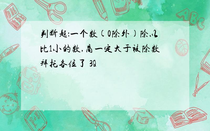 判断题：一个数(0除外)除以比1小的数,商一定大于被除数拜托各位了 3Q