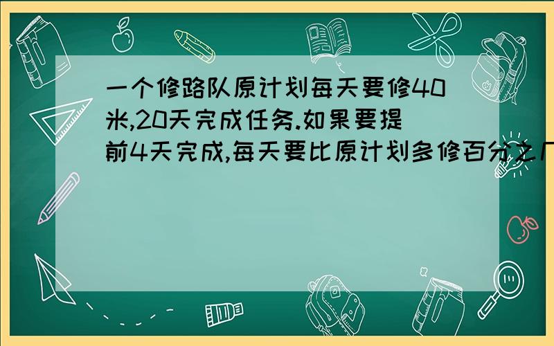 一个修路队原计划每天要修40米,20天完成任务.如果要提前4天完成,每天要比原计划多修百分之几