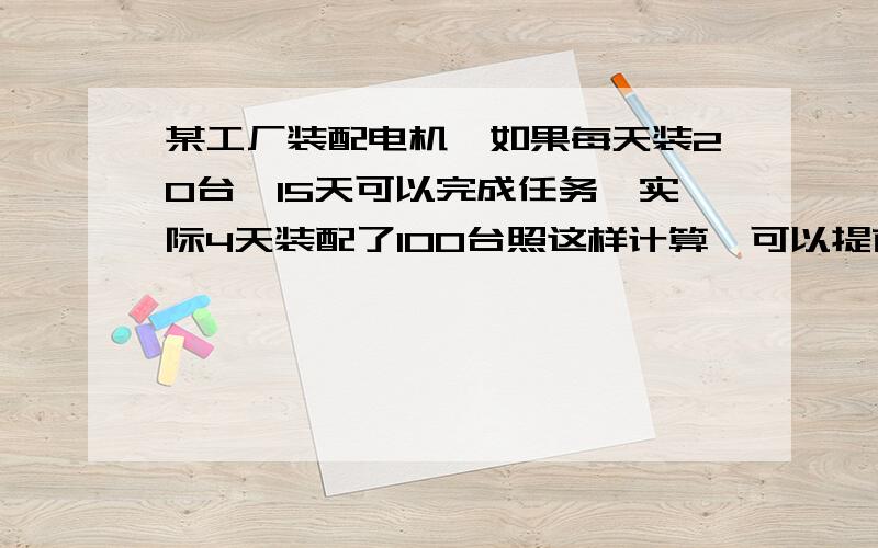 某工厂装配电机,如果每天装20台,15天可以完成任务,实际4天装配了100台照这样计算,可以提前几天完成任用正、反比例两种方法解答急呀急!