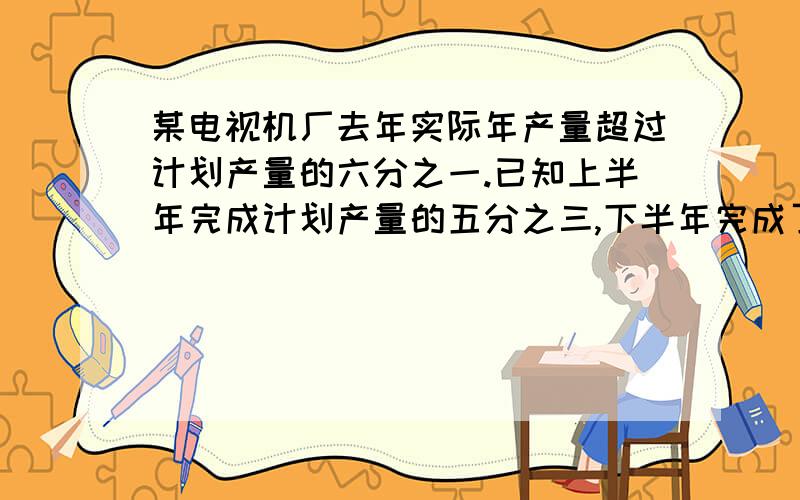 某电视机厂去年实际年产量超过计划产量的六分之一.已知上半年完成计划产量的五分之三,下半年完成了计划产