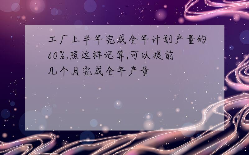 工厂上半年完成全年计划产量的60%,照这样记算,可以提前几个月完成全年产量