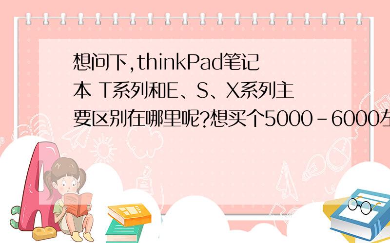 想问下,thinkPad笔记本 T系列和E、S、X系列主要区别在哪里呢?想买个5000-6000左右 办公用 的笔记本,麻烦知道的童鞋推荐一下,简易办公,没有什么特别的大型办公软件,主要是考虑性价比高一些,耐