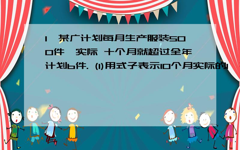 1、某广计划每月生产服装500件,实际 十个月就超过全年计划b件. (1)用式子表示10个月实际的1、某广计划每月生产服装500件,实际 十个月就超过全年计划b件.(1)用式子表示10个月实际的产量.(2)当