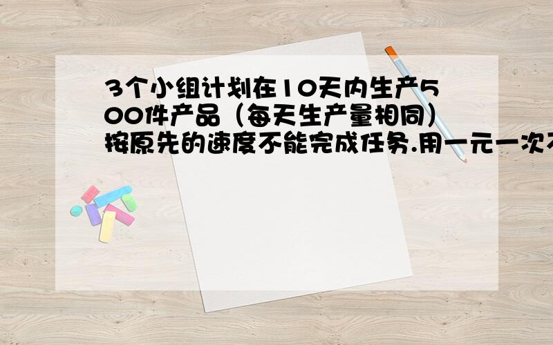 3个小组计划在10天内生产500件产品（每天生产量相同）按原先的速度不能完成任务.用一元一次不等式组来解答