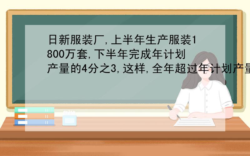 日新服装厂,上半年生产服装1800万套,下半年完成年计划产量的4分之3,这样,全年超过年计划产量的8分之1,求全年计划生产服装多少万套?