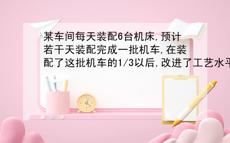 某车间每天装配6台机床,预计若干天装配完成一批机车,在装配了这批机车的1/3以后,改进了工艺水平,工作效率提高到原来的4倍,结果比预期提前10天完成,求这批机床的台数为多少?要求一元一