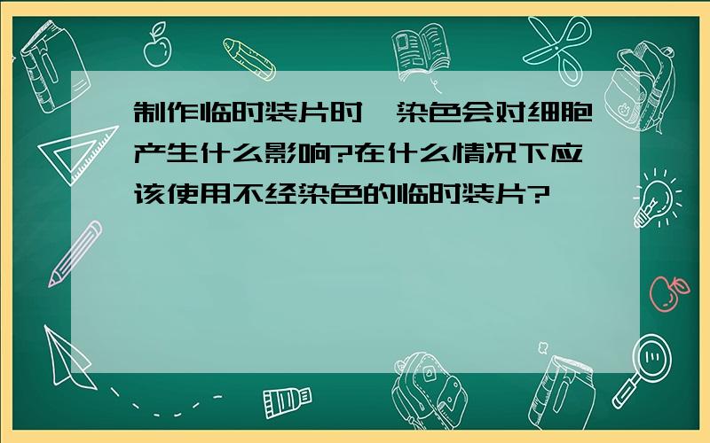 制作临时装片时,染色会对细胞产生什么影响?在什么情况下应该使用不经染色的临时装片?