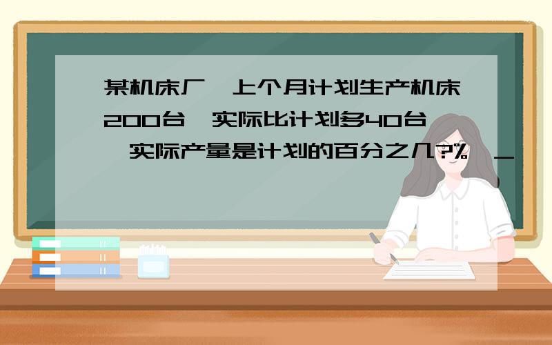 某机床厂,上个月计划生产机床200台,实际比计划多40台,实际产量是计划的百分之几?%>_