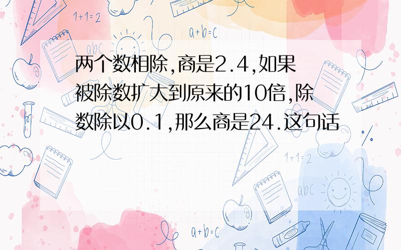 两个数相除,商是2.4,如果被除数扩大到原来的10倍,除数除以0.1,那么商是24.这句话