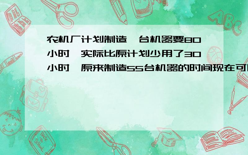 农机厂计划制造一台机器要80小时,实际比原计划少用了30小时,原来制造55台机器的时间现在可以制造多少台?