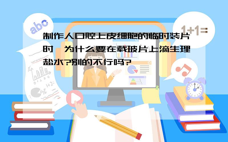 制作人口腔上皮细胞的临时装片时,为什么要在载玻片上滴生理盐水?别的不行吗?