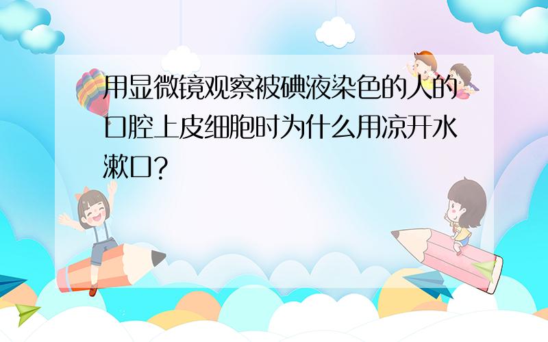 用显微镜观察被碘液染色的人的口腔上皮细胞时为什么用凉开水漱口?