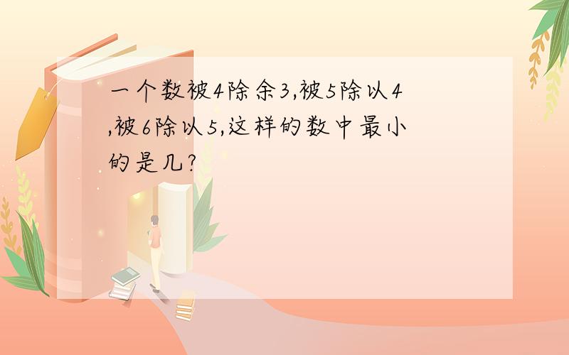 一个数被4除余3,被5除以4,被6除以5,这样的数中最小的是几?