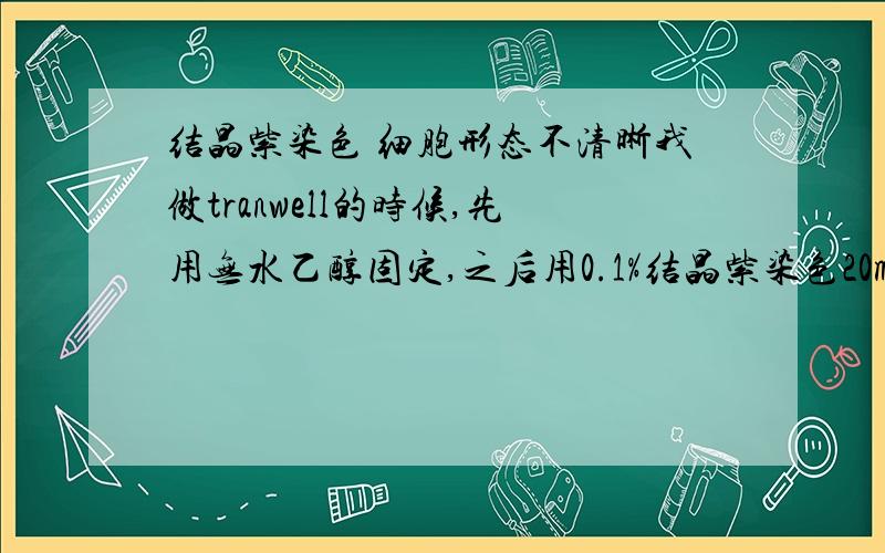 结晶紫染色 细胞形态不清晰我做tranwell的时候,先用无水乙醇固定,之后用0.1%结晶紫染色20min,随后用1*PBS清洗.结果发现,细胞形态非常不清晰,基本上看不出来.更加难以区分细胞核和胞质.与苏木