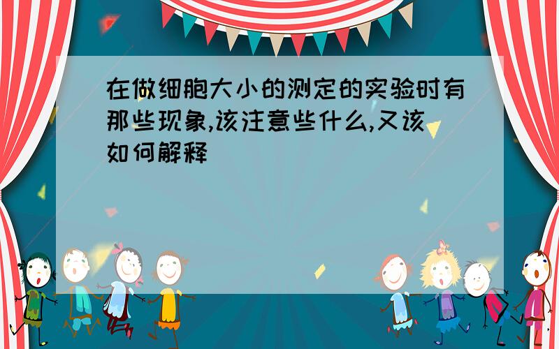 在做细胞大小的测定的实验时有那些现象,该注意些什么,又该如何解释