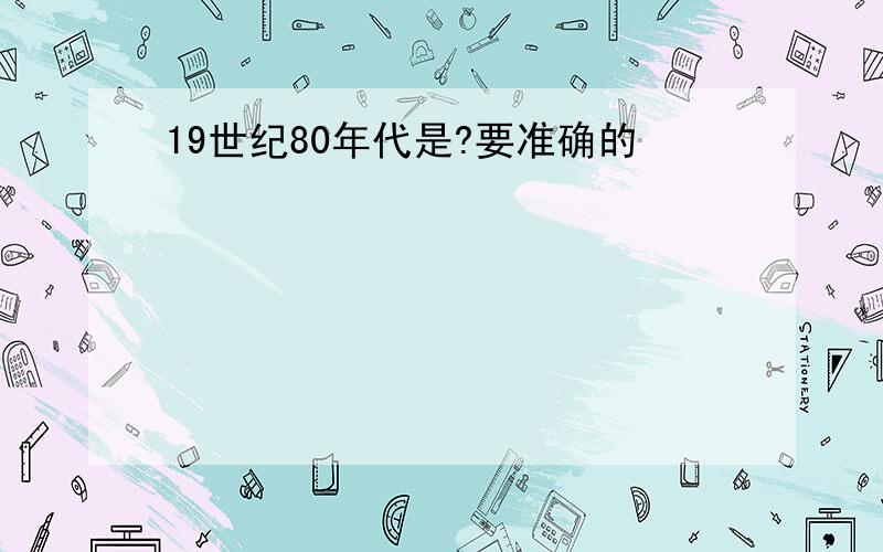 19世纪80年代是?要准确的