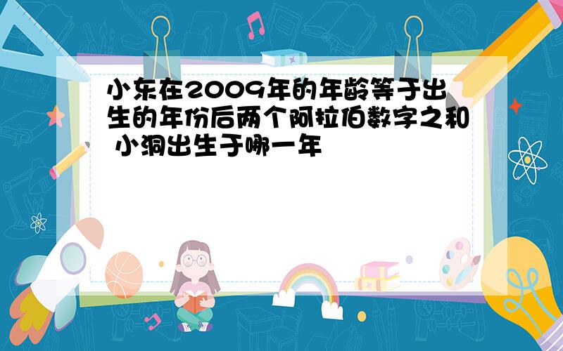 小东在2009年的年龄等于出生的年份后两个阿拉伯数字之和 小洞出生于哪一年