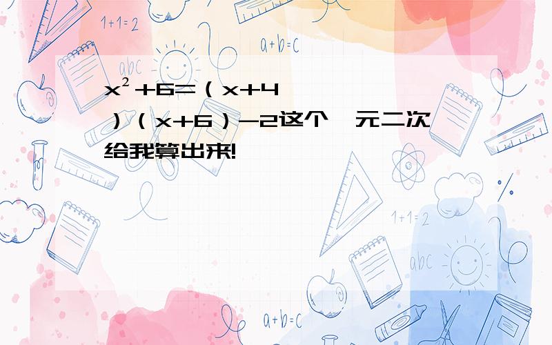 x²+6=（x+4）（x+6）-2这个一元二次给我算出来!