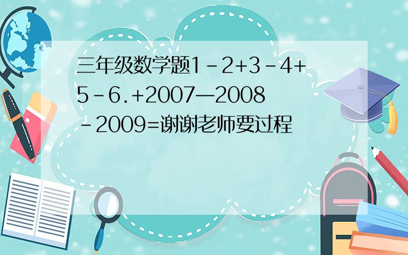 三年级数学题1-2+3-4+5-6.+2007—2008-2009=谢谢老师要过程