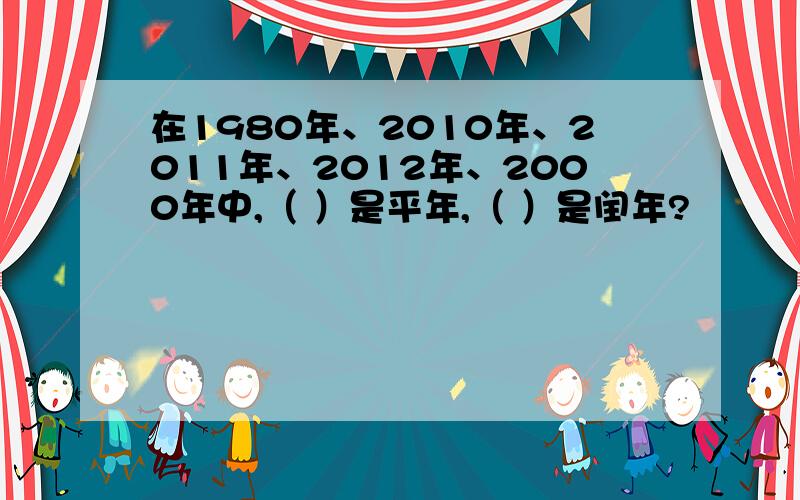 在1980年、2010年、2011年、2012年、2000年中,（ ）是平年,（ ）是闰年?