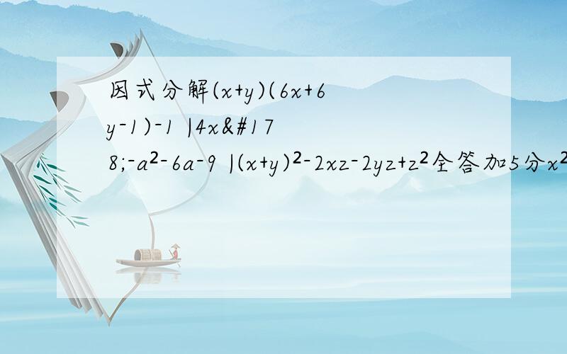 因式分解(x+y)(6x+6y-1)-1 |4x²-a²-6a-9 |(x+y)²-2xz-2yz+z²全答加5分x²-y-x+y²+2xy-6 ||| (2x-5y)(2x-5y+4)-21 ||| 9(p-q)²-6(p-q)+1 |||4xy+1-4x²-y²补充的答出再加10分