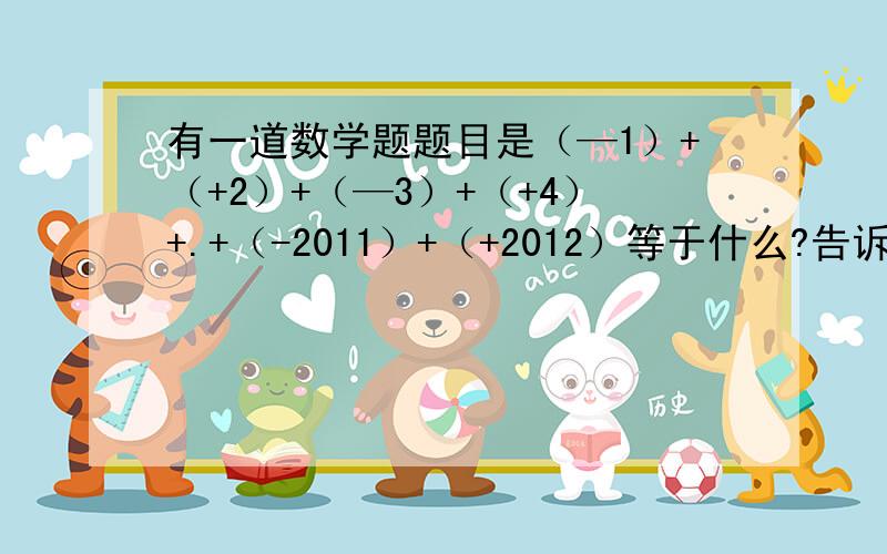 有一道数学题题目是（—1）+（+2）+（—3）+（+4）+.+（-2011）+（+2012）等于什么?告诉一下方法