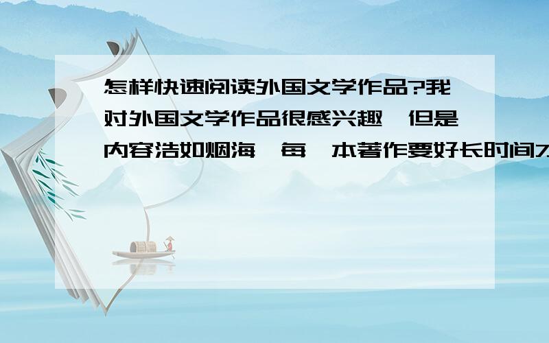 怎样快速阅读外国文学作品?我对外国文学作品很感兴趣,但是内容浩如烟海,每一本著作要好长时间才能读完.有没有一种办法,能快速阅读著作内容,又不会漏掉作品的精华内容?