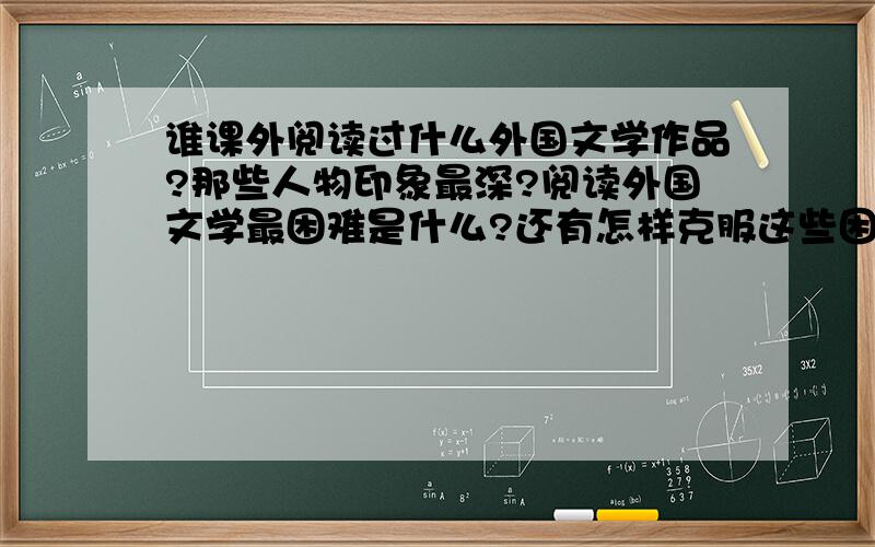 谁课外阅读过什么外国文学作品?那些人物印象最深?阅读外国文学最困难是什么?还有怎样克服这些困难?怎样提高阅读速度?怎样养成做笔记的好习惯?